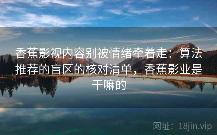 香蕉影视内容别被情绪牵着走：算法推荐的盲区的核对清单，香蕉影业是干嘛的