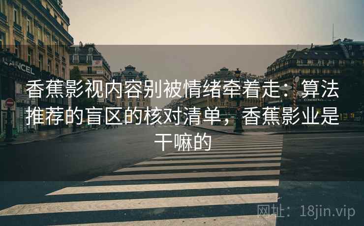 香蕉影视内容别被情绪牵着走：算法推荐的盲区的核对清单，香蕉影业是干嘛的