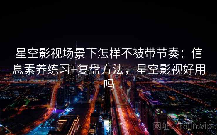 星空影视场景下怎样不被带节奏：信息素养练习+复盘方法，星空影视好用吗