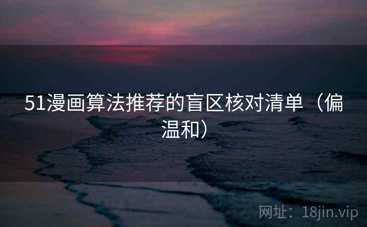 51漫画算法推荐的盲区核对清单（偏温和）