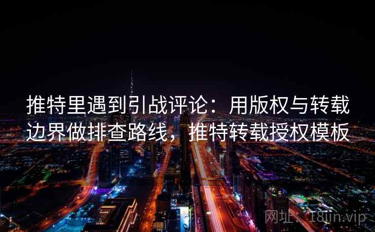 推特里遇到引战评论：用版权与转载边界做排查路线，推特转载授权模板