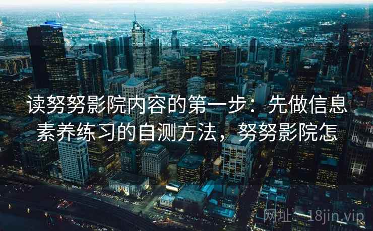 读努努影院内容的第一步：先做信息素养练习的自测方法，努努影院怎