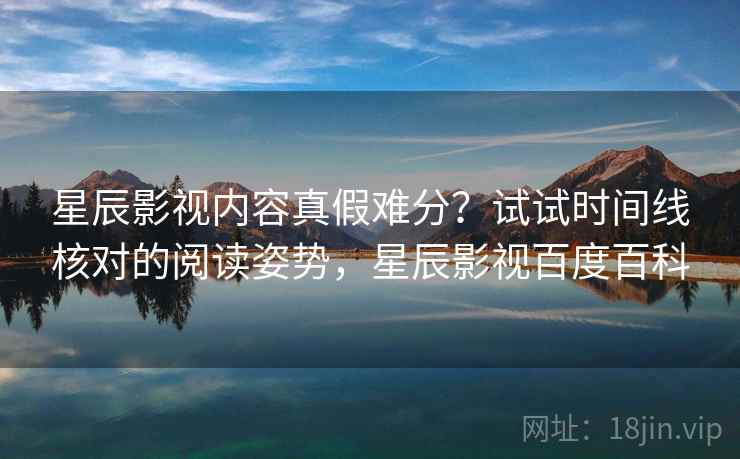 星辰影视内容真假难分？试试时间线核对的阅读姿势，星辰影视百度百科