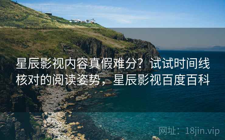 星辰影视内容真假难分？试试时间线核对的阅读姿势，星辰影视百度百科