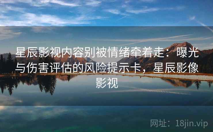星辰影视内容别被情绪牵着走：曝光与伤害评估的风险提示卡，星辰影像影视