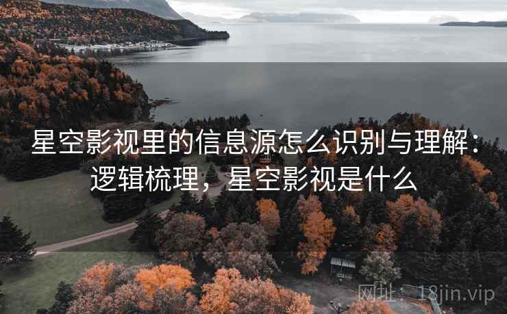 星空影视里的信息源怎么识别与理解：逻辑梳理，星空影视是什么