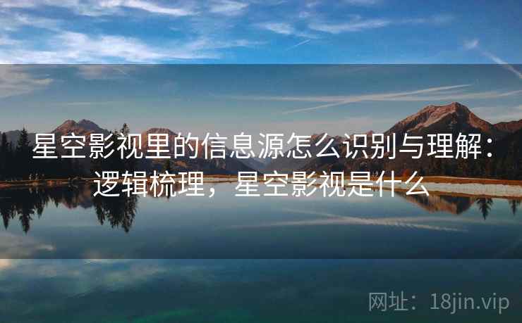 星空影视里的信息源怎么识别与理解：逻辑梳理，星空影视是什么