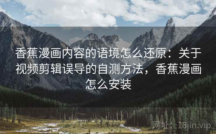 香蕉漫画内容的语境怎么还原：关于视频剪辑误导的自测方法，香蕉漫画怎么安装