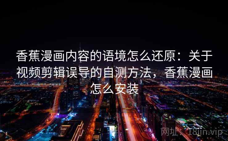 香蕉漫画内容的语境怎么还原：关于视频剪辑误导的自测方法，香蕉漫画怎么安装