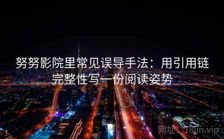 努努影院里常见误导手法：用引用链完整性写一份阅读姿势