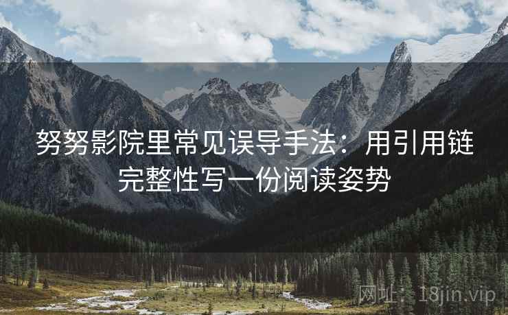 努努影院里常见误导手法：用引用链完整性写一份阅读姿势