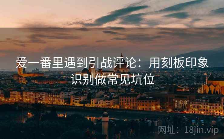 爱一番里遇到引战评论：用刻板印象识别做常见坑位