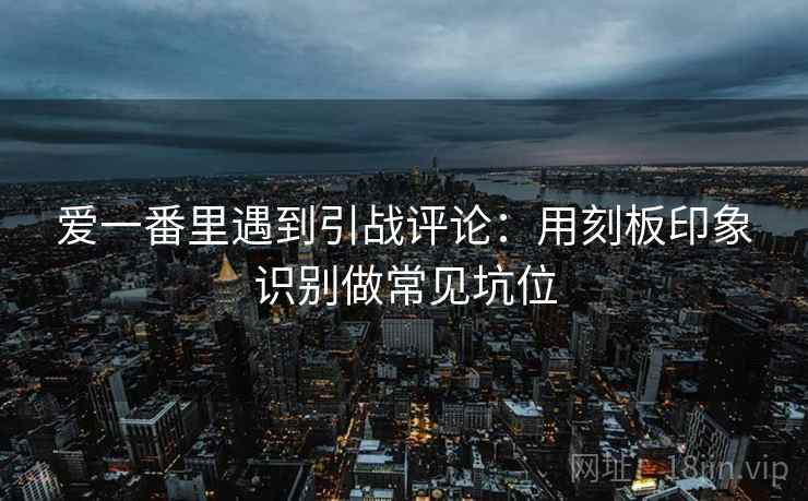 爱一番里遇到引战评论：用刻板印象识别做常见坑位