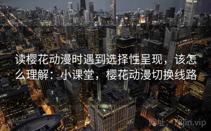 读樱花动漫时遇到选择性呈现，该怎么理解：小课堂，樱花动漫切换线路