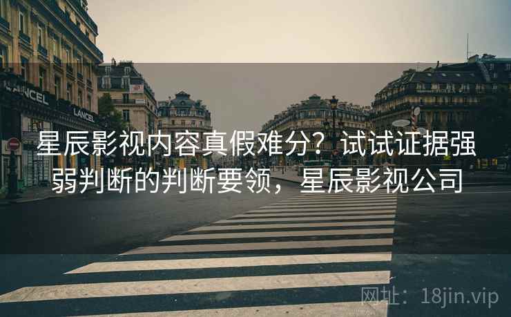 星辰影视内容真假难分？试试证据强弱判断的判断要领，星辰影视公司
