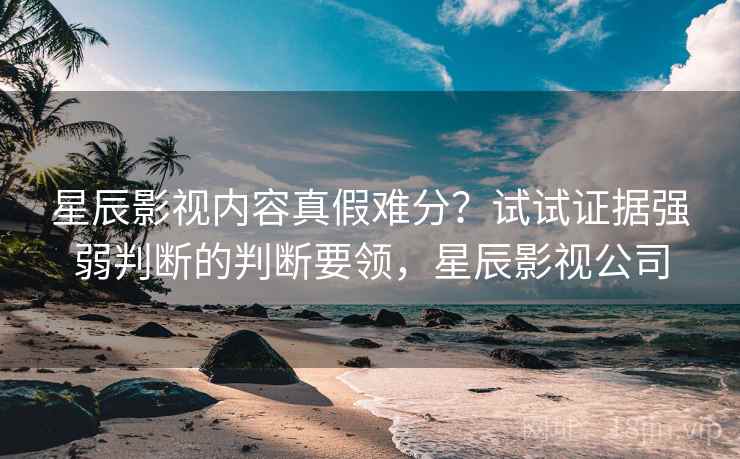 星辰影视内容真假难分？试试证据强弱判断的判断要领，星辰影视公司