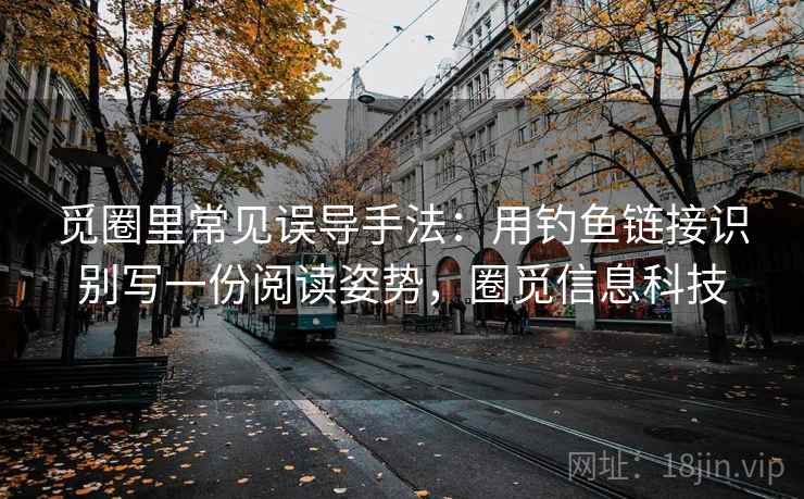 觅圈里常见误导手法：用钓鱼链接识别写一份阅读姿势，圈觅信息科技