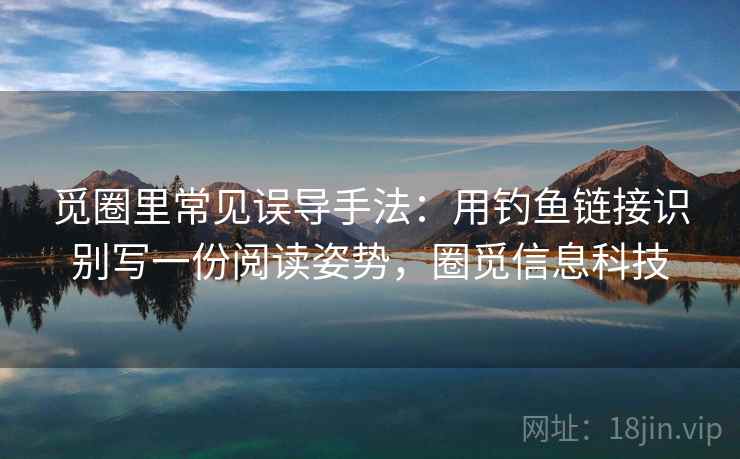 觅圈里常见误导手法：用钓鱼链接识别写一份阅读姿势，圈觅信息科技