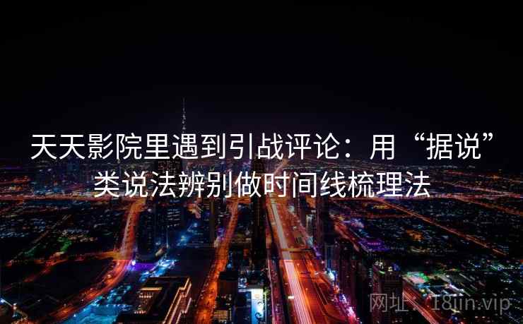 天天影院里遇到引战评论：用“据说”类说法辨别做时间线梳理法