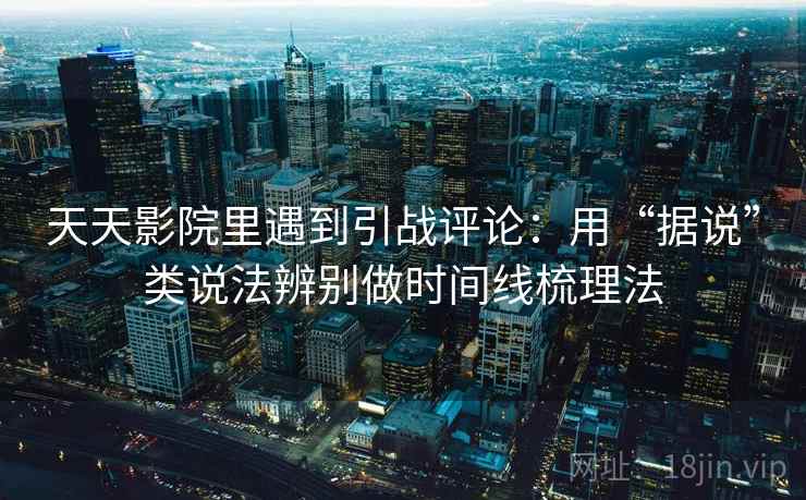 天天影院里遇到引战评论：用“据说”类说法辨别做时间线梳理法