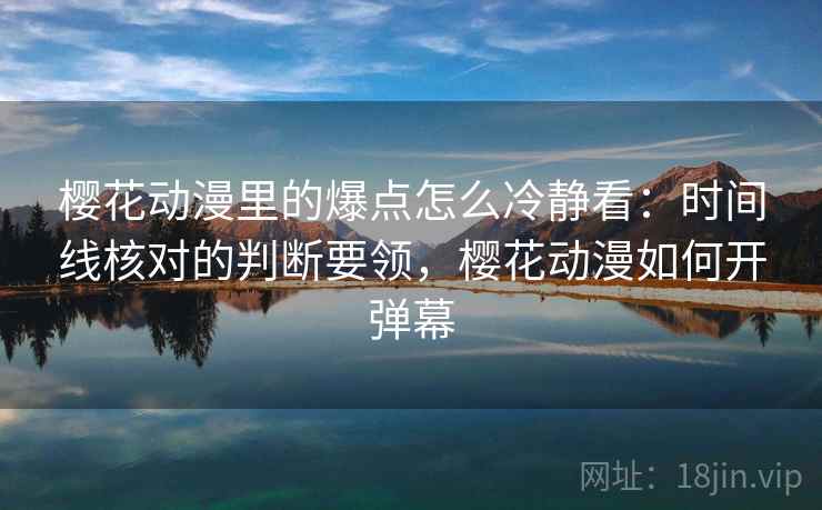 樱花动漫里的爆点怎么冷静看：时间线核对的判断要领，樱花动漫如何开弹幕