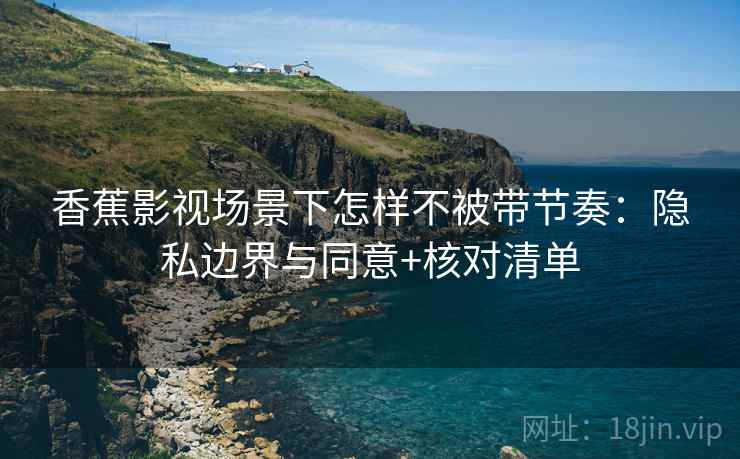 香蕉影视场景下怎样不被带节奏：隐私边界与同意+核对清单