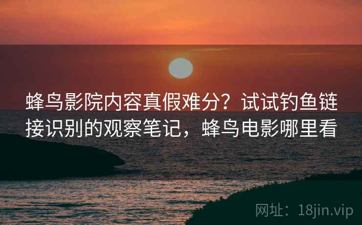 蜂鸟影院内容真假难分？试试钓鱼链接识别的观察笔记，蜂鸟电影哪里看