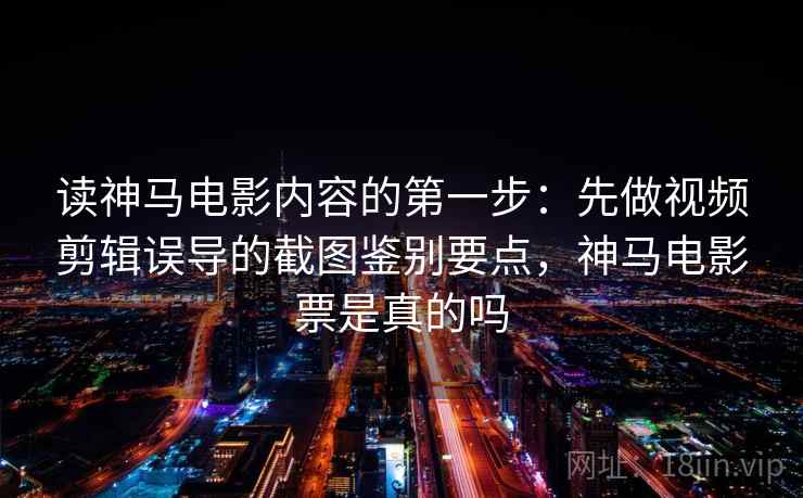 读神马电影内容的第一步：先做视频剪辑误导的截图鉴别要点，神马电影票是真的吗