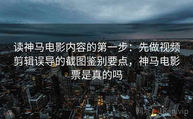读神马电影内容的第一步：先做视频剪辑误导的截图鉴别要点，神马电影票是真的吗