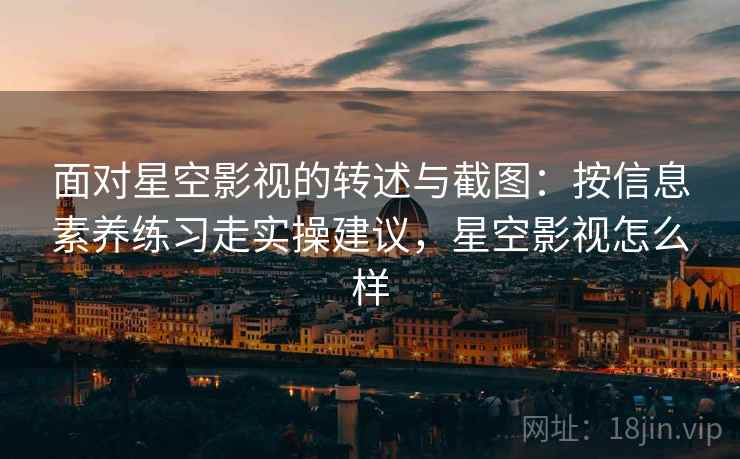 面对星空影视的转述与截图：按信息素养练习走实操建议，星空影视怎么样