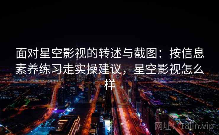 面对星空影视的转述与截图：按信息素养练习走实操建议，星空影视怎么样