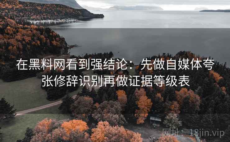 在黑料网看到强结论：先做自媒体夸张修辞识别再做证据等级表