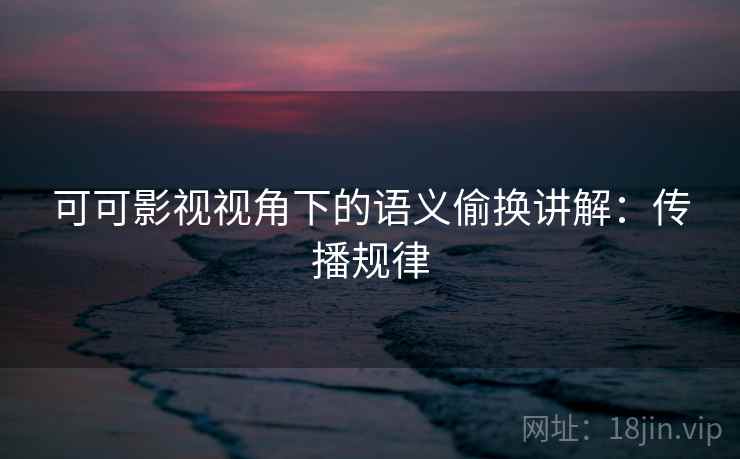 可可影视视角下的语义偷换讲解：传播规律