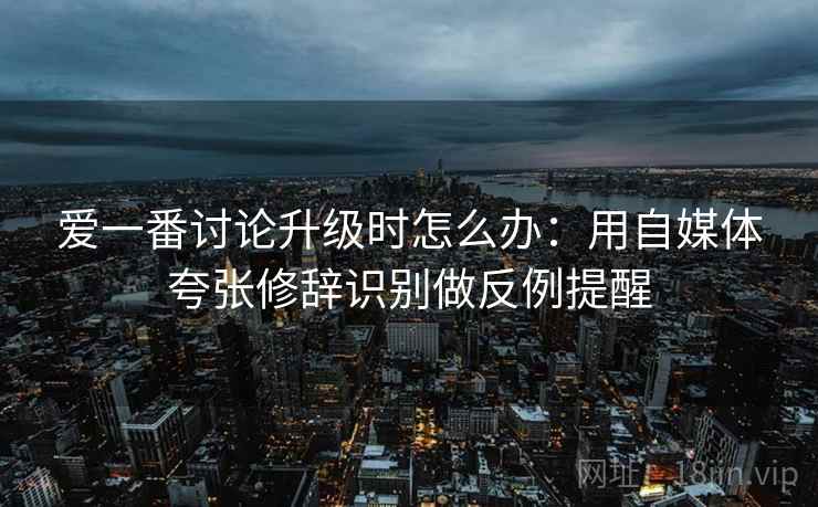 爱一番讨论升级时怎么办：用自媒体夸张修辞识别做反例提醒
