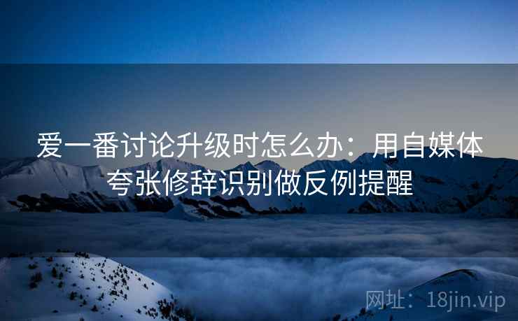 爱一番讨论升级时怎么办：用自媒体夸张修辞识别做反例提醒