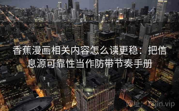 香蕉漫画相关内容怎么读更稳：把信息源可靠性当作防带节奏手册