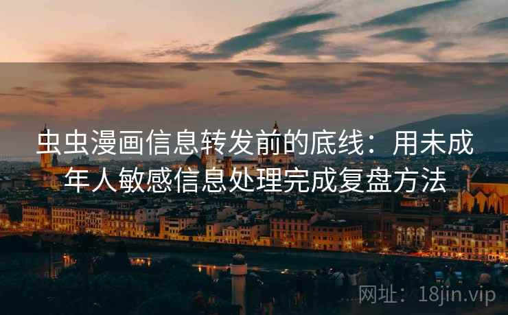 虫虫漫画信息转发前的底线：用未成年人敏感信息处理完成复盘方法