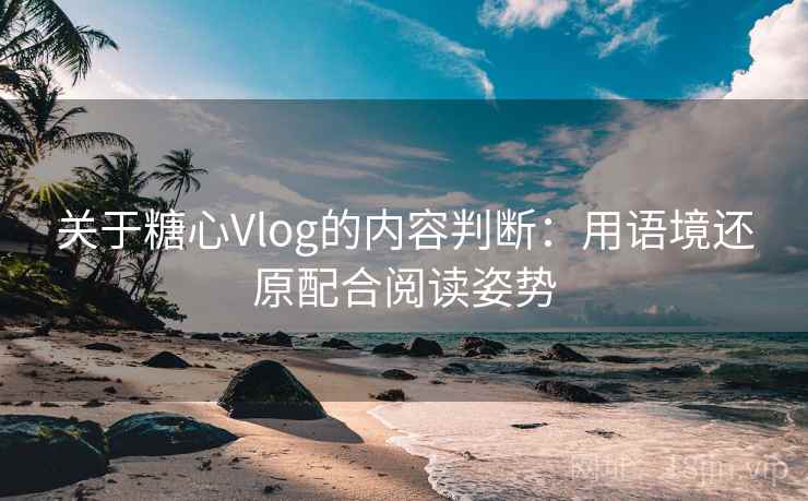关于糖心Vlog的内容判断:用语境还原配合阅读姿势 关于糖心Vlog的内容判断:用语境还原配合阅读姿势