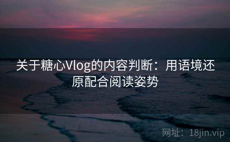 关于糖心Vlog的内容判断：用语境还原配合阅读姿势