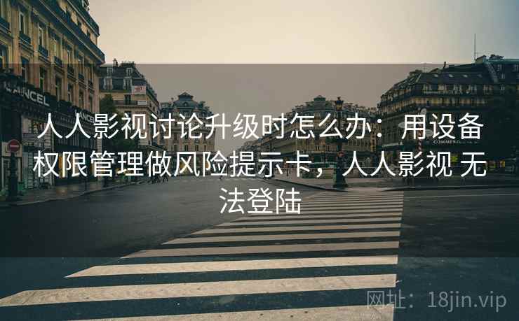 人人影视讨论升级时怎么办：用设备权限管理做风险提示卡，人人影视 无法登陆