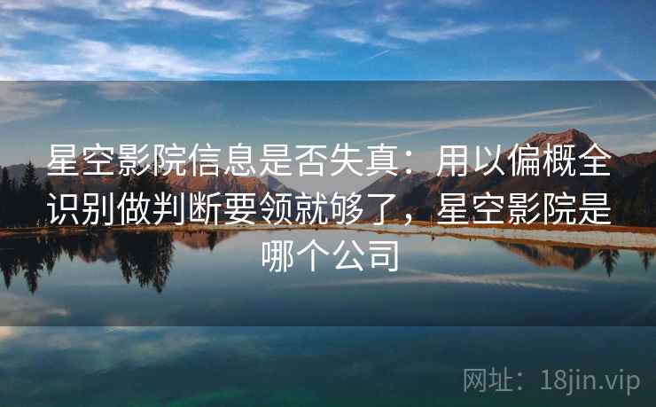 星空影院信息是否失真：用以偏概全识别做判断要领就够了，星空影院是哪个公司
