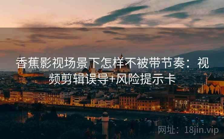 香蕉影视场景下怎样不被带节奏：视频剪辑误导+风险提示卡