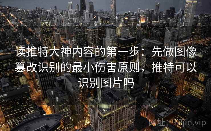 读推特大神内容的第一步：先做图像篡改识别的最小伤害原则，推特可以识别图片吗
