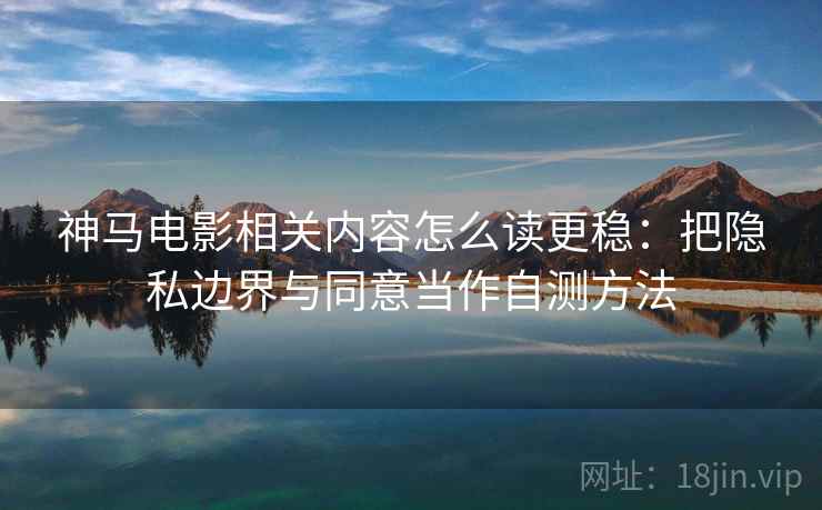 神马电影相关内容怎么读更稳：把隐私边界与同意当作自测方法