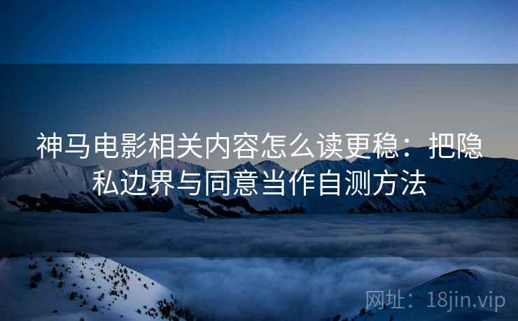 神马电影相关内容怎么读更稳:把隐私边界与同意当作自测方法 神马电影相关内容怎么读更稳:把隐私边界与同意当作自测方法