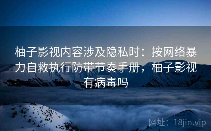 柚子影视内容涉及隐私时：按网络暴力自救执行防带节奏手册，柚子影视有病毒吗