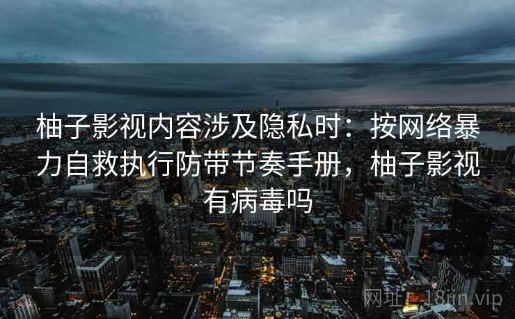 柚子影视内容涉及隐私时：按网络暴力自救执行防带节奏手册，柚子影视有病毒吗