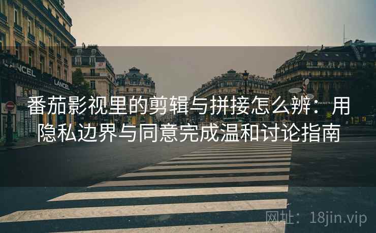 番茄影视里的剪辑与拼接怎么辨：用隐私边界与同意完成温和讨论指南
