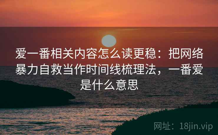 爱一番相关内容怎么读更稳：把网络暴力自救当作时间线梳理法，一番爱是什么意思