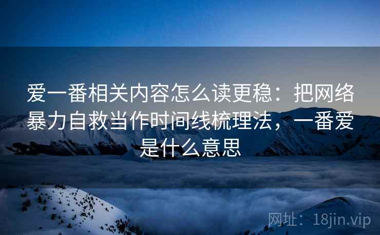 爱一番相关内容怎么读更稳:把网络暴力自救当作时间线梳理法,一番爱是什么意思 爱一番相关内容怎么读更稳:把网络暴力自救当作时间线梳理法,一番爱是什么意思